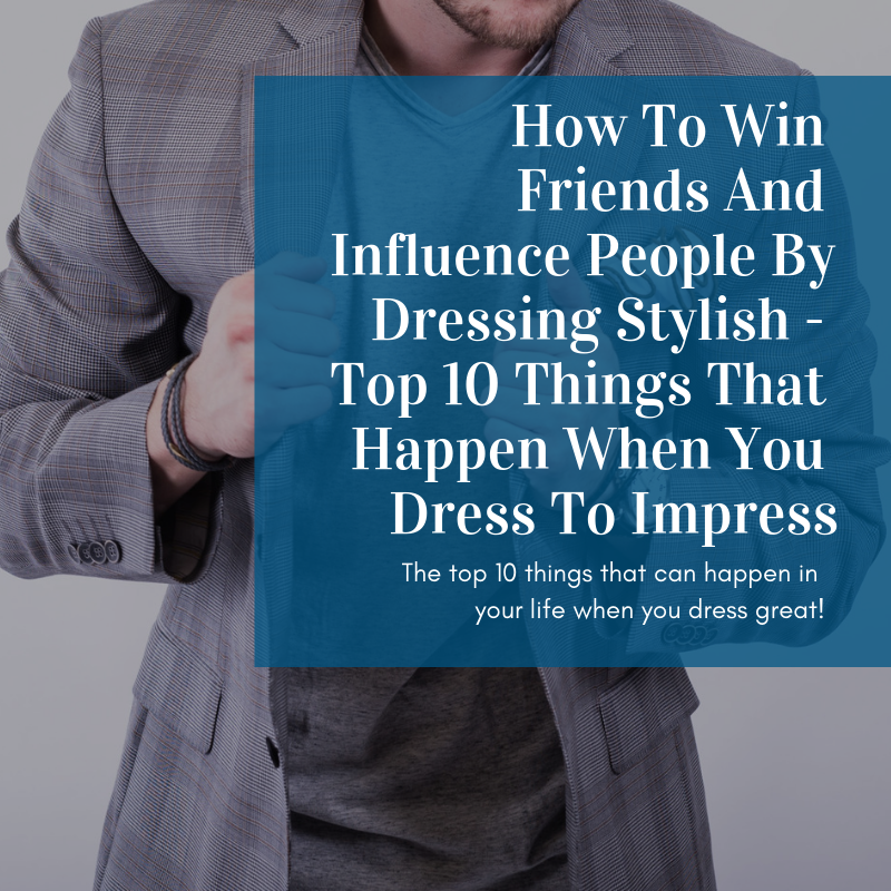 How To Win Friends And Influence People By Dressing Stylish - Top 10 Things That Happen When You Dress To Impress
